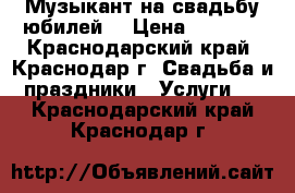 Музыкант на свадьбу,юбилей. › Цена ­ 1 000 - Краснодарский край, Краснодар г. Свадьба и праздники » Услуги   . Краснодарский край,Краснодар г.